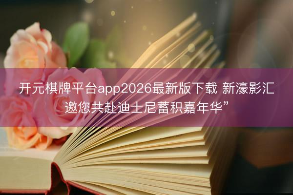 开元棋牌平台app2026最新版下载 新濠影汇邀您共赴迪士尼蓄积嘉年华”