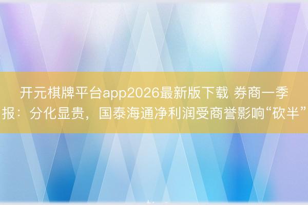 开元棋牌平台app2026最新版下载 券商一季报：分化显贵，国泰海通净利润受商誉影响“砍半”