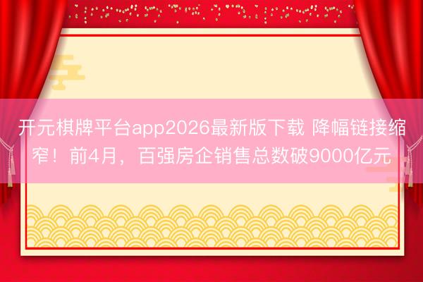 开元棋牌平台app2026最新版下载 降幅链接缩窄！前4月，百强房企销售总数破9000亿元