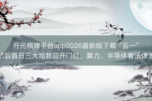 开元棋牌平台app2026最新版下载 “五一”节后首日三大指数迎开门红，算力、半导体看法爆发