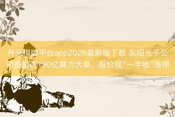 开元棋牌平台app2026最新版下载 东阳光子公司签最高190亿算力大单，股价现“一字板”涨停