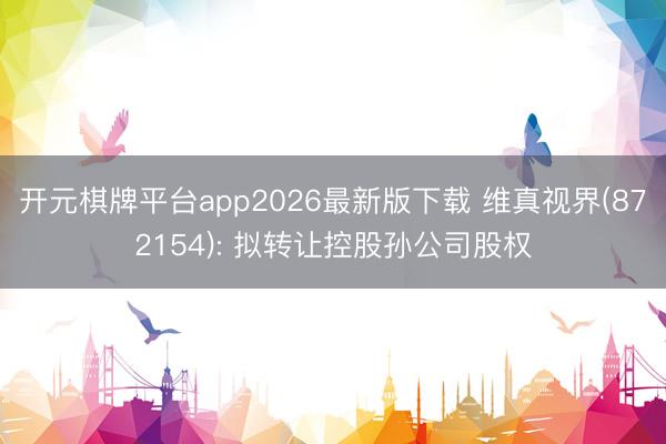 开元棋牌平台app2026最新版下载 维真视界(872154): 拟转让控股孙公司股权