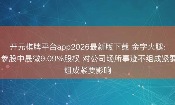 开元棋牌平台app2026最新版下载 金字火腿: 投资参股中晟微9.09%股权 对公司场所事迹不组成紧要影响