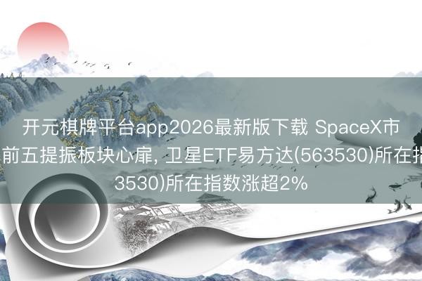 开元棋牌平台app2026最新版下载 SpaceX市值跃居环球前五提振板块心扉， 卫星ETF易方达(563530)所在指数涨超2%