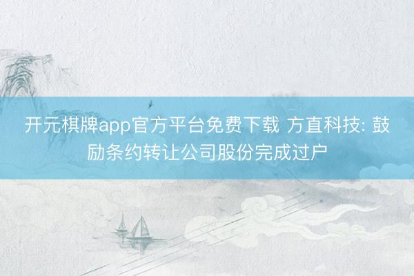 开元棋牌app官方平台免费下载 方直科技: 鼓励条约转让公司股份完成过户