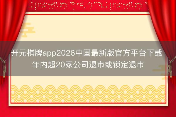开元棋牌app2026中国最新版官方平台下载 年内超20家公司退市或锁定退市