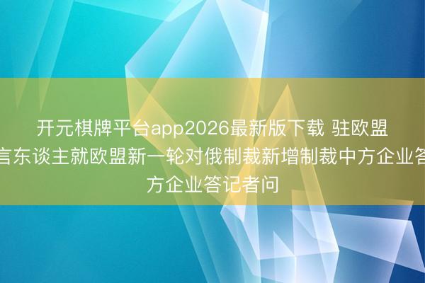 开元棋牌平台app2026最新版下载 驻欧盟使团发言东谈主就欧盟新一轮对俄制裁新增制裁中方企业答记者问