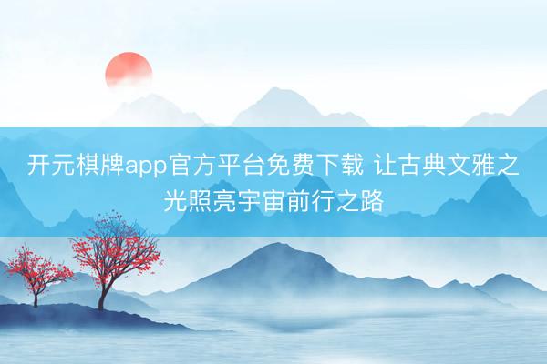 开元棋牌app官方平台免费下载 让古典文雅之光照亮宇宙前行之路