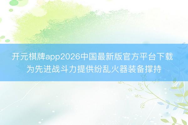 开元棋牌app2026中国最新版官方平台下载 为先进战斗力提供纷乱火器装备撑持