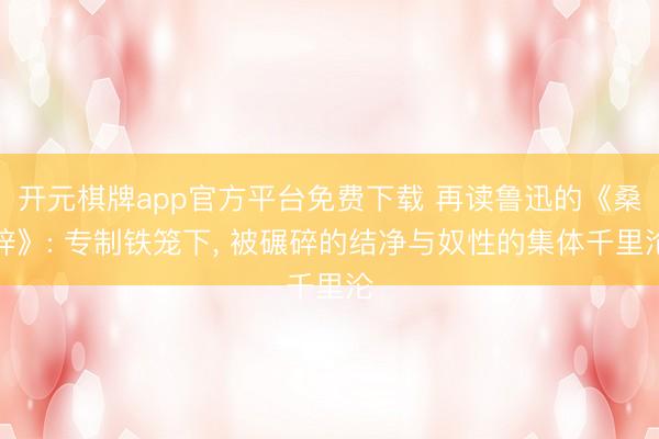 开元棋牌app官方平台免费下载 再读鲁迅的《桑梓》: 专制铁笼下， 被碾碎的结净与奴性的集体千里沦