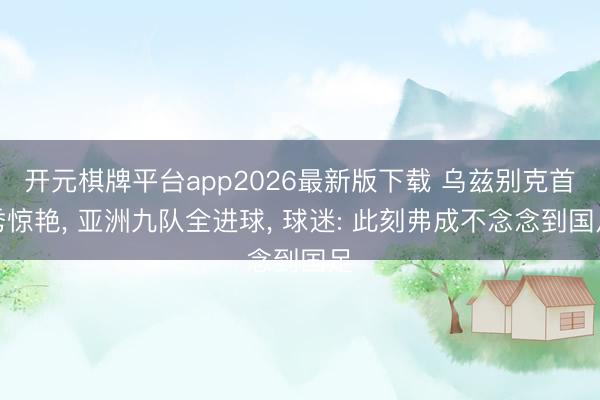 开元棋牌平台app2026最新版下载 乌兹别克首秀惊艳， 亚洲九队全进球， 球迷: 此刻弗成不念念到国足