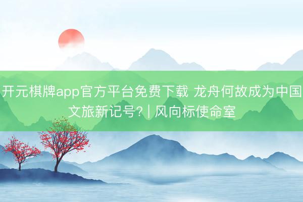 开元棋牌app官方平台免费下载 龙舟何故成为中国文旅新记号? | 风向标使命室