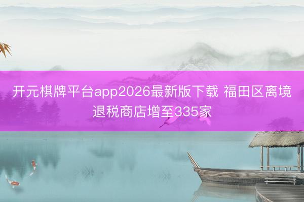 开元棋牌平台app2026最新版下载 福田区离境退税商店增至335家
