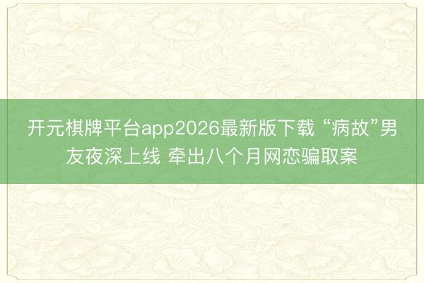 开元棋牌平台app2026最新版下载 “病故”男友夜深上线 牵出八个月网恋骗取案